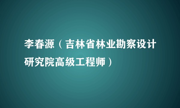 李春源（吉林省林业勘察设计研究院高级工程师）