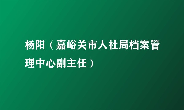 杨阳（嘉峪关市人社局档案管理中心副主任）