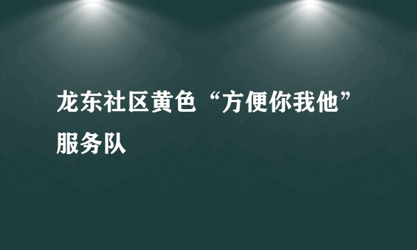 龙东社区黄色“方便你我他”服务队