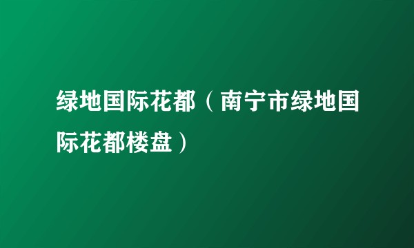 绿地国际花都（南宁市绿地国际花都楼盘）