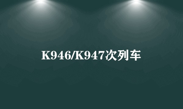 K946/K947次列车
