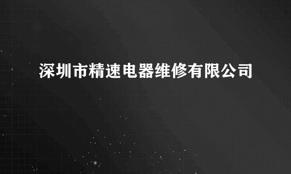 深圳市精速电器维修有限公司