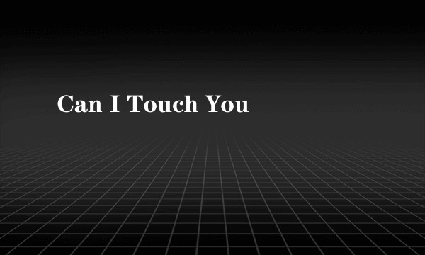 Can I Touch You