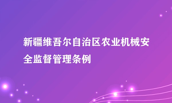新疆维吾尔自治区农业机械安全监督管理条例