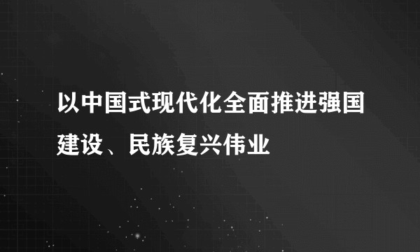 以中国式现代化全面推进强国建设、民族复兴伟业