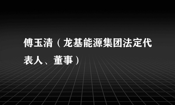 傅玉清（龙基能源集团法定代表人、董事）