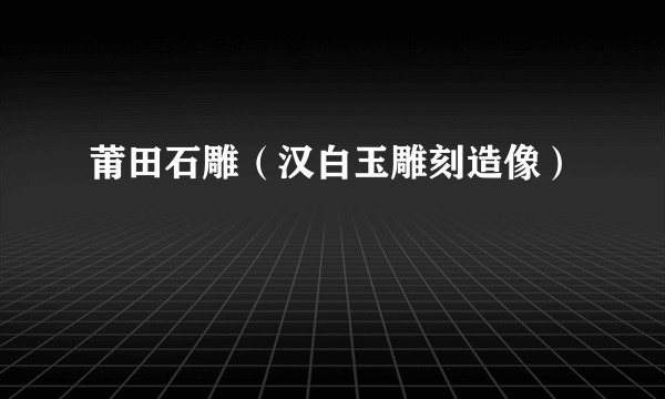 莆田石雕（汉白玉雕刻造像）