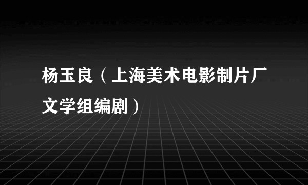 杨玉良（上海美术电影制片厂文学组编剧）