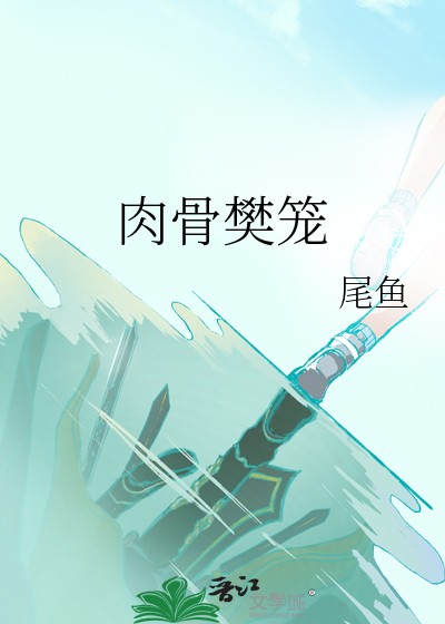 肉骨樊笼（尾鱼创作的言情类网络小说）