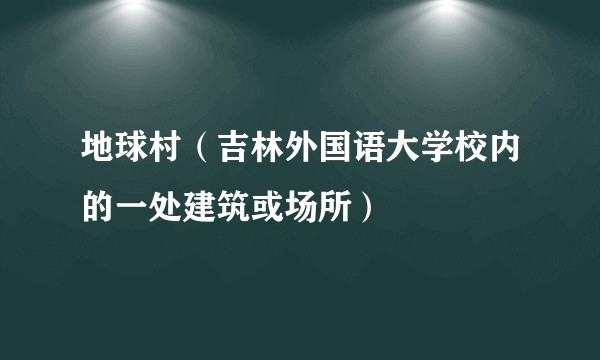 地球村（吉林外国语大学校内的一处建筑或场所）