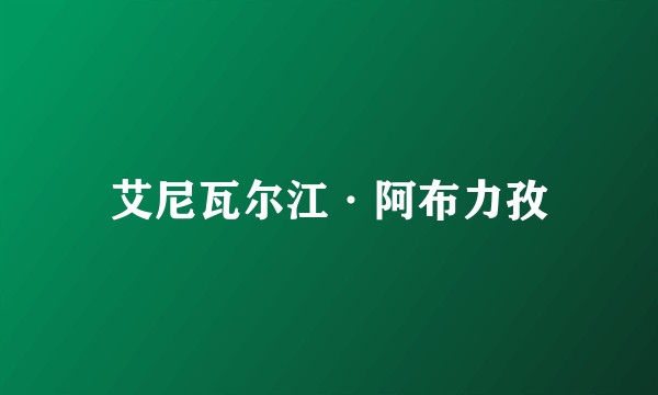 艾尼瓦尔江·阿布力孜