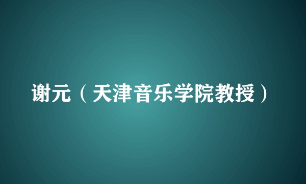 谢元（天津音乐学院教授）