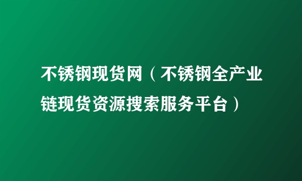 不锈钢现货网(不锈钢全产业链现货资源搜索服务平台)