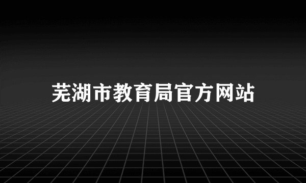 芜湖市教育局官方网站