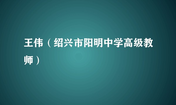 王伟（绍兴市阳明中学高级教师）