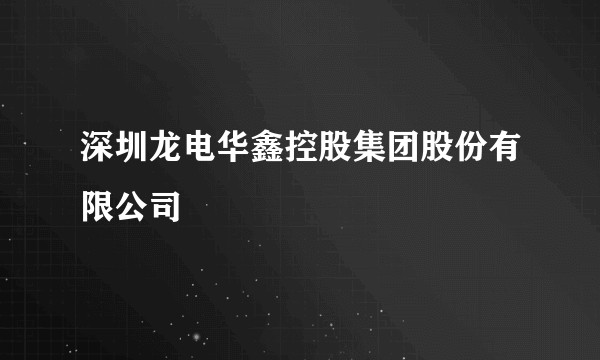 深圳龙电华鑫控股集团股份有限公司