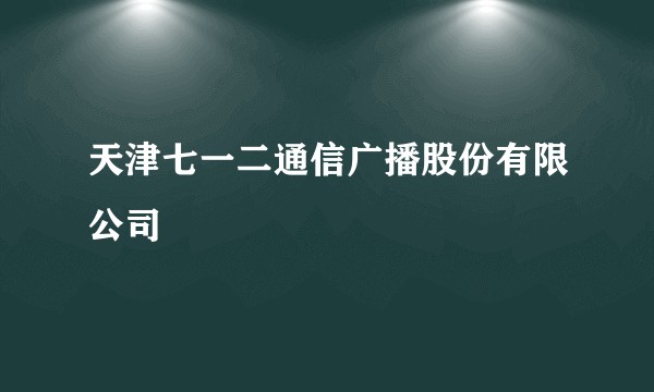 天津七一二通信广播股份有限公司