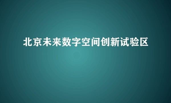 北京未来数字空间创新试验区