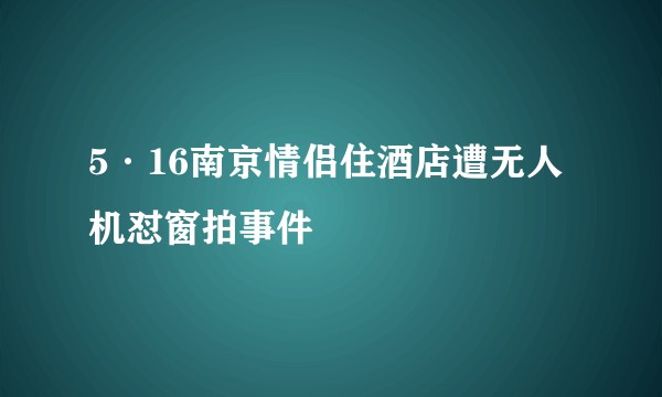 5·16南京情侣住酒店遭无人机怼窗拍事件