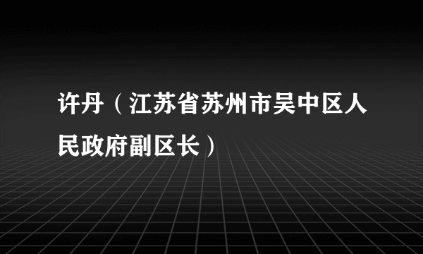 许丹（江苏省苏州市吴中区人民政府副区长）