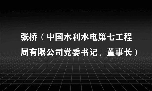 张桥（中国水利水电第七工程局有限公司党委书记、董事长）