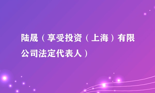 陆晟(享受投资(上海)有限公司法定代表人)