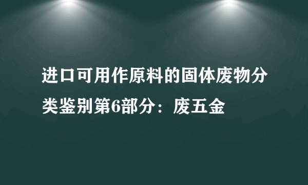 进口可用作原料的固体废物分类鉴别第6部分：废五金