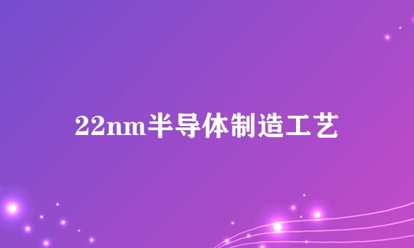 22nm半导体制造工艺