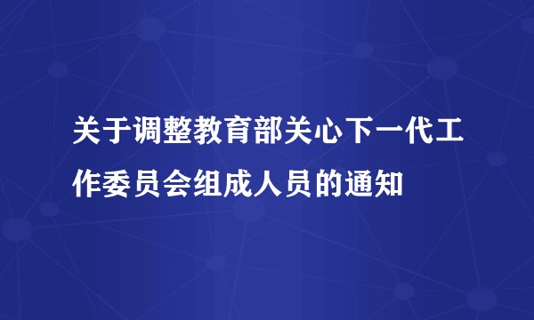 关于调整教育部关心下一代工作委员会组成人员的通知