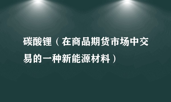 碳酸锂（在商品期货市场中交易的一种新能源材料）