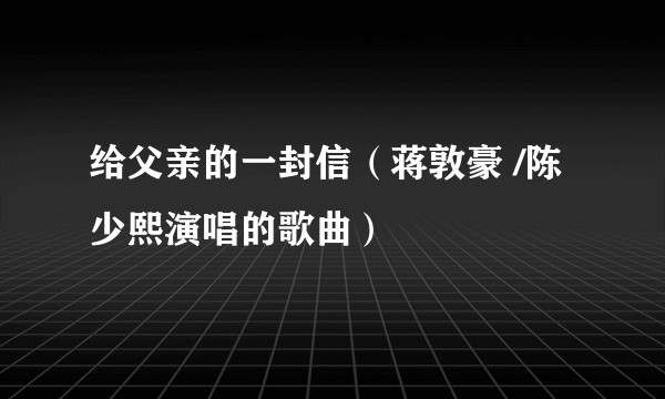 给父亲的一封信（蒋敦豪 /陈少熙演唱的歌曲）