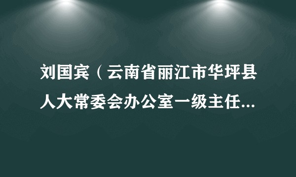 刘国宾（云南省丽江市华坪县人大常委会办公室一级主任科员，县红十字会监事长）