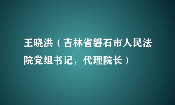 王晓洪（吉林省磐石市人民法院党组书记，代理院长）