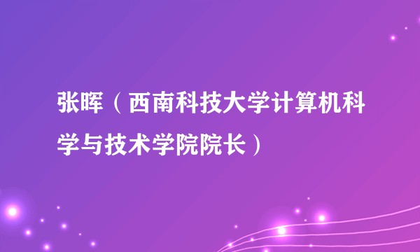 张晖（西南科技大学计算机科学与技术学院院长）