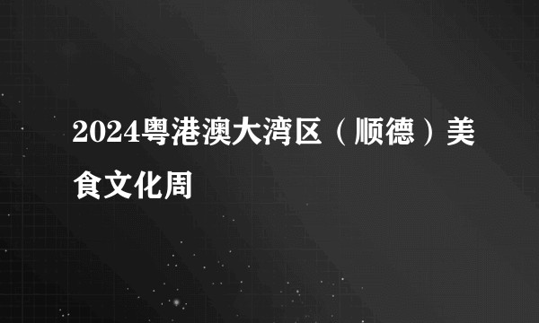 2024粤港澳大湾区（顺德）美食文化周