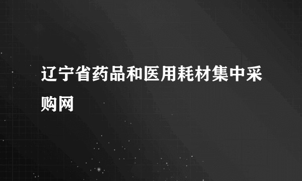 辽宁省药品和医用耗材集中采购网