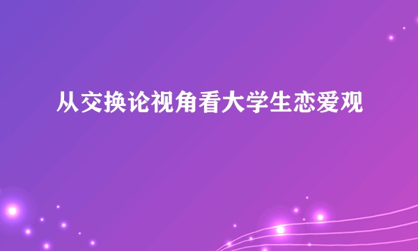 从交换论视角看大学生恋爱观