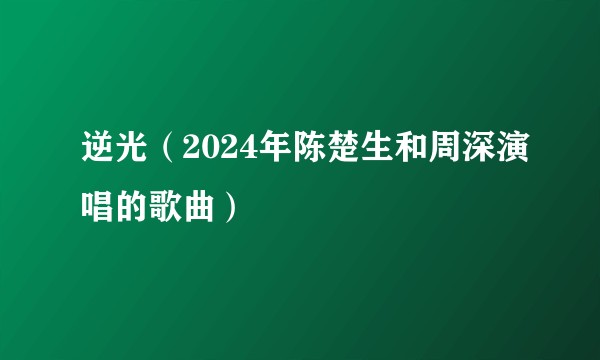 逆光（2024年陈楚生和周深演唱的歌曲）