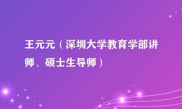 王元元（深圳大学教育学部讲师、硕士生导师）