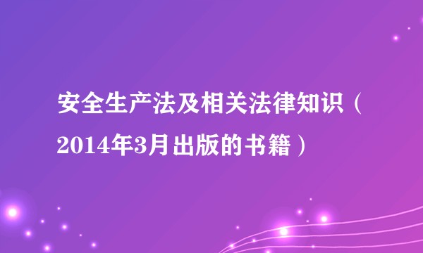 安全生产法及相关法律知识（2014年3月出版的书籍）