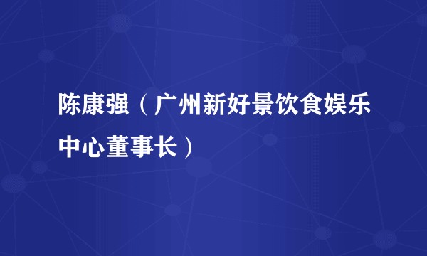 陈康强（广州新好景饮食娱乐中心董事长）