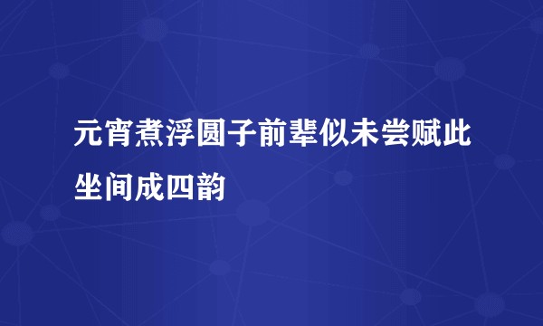 元宵煮浮圆子前辈似未尝赋此坐间成四韵