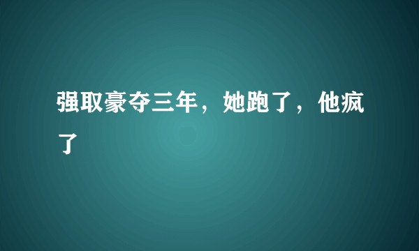 强取豪夺三年，她跑了，他疯了