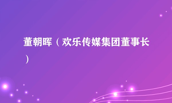 董朝晖（欢乐传媒集团董事长）