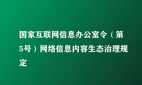 国家互联网信息办公室令（第5号）网络信息内容生态治理规定