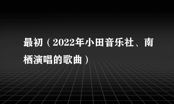 最初（2022年小田音乐社、南栖演唱的歌曲）