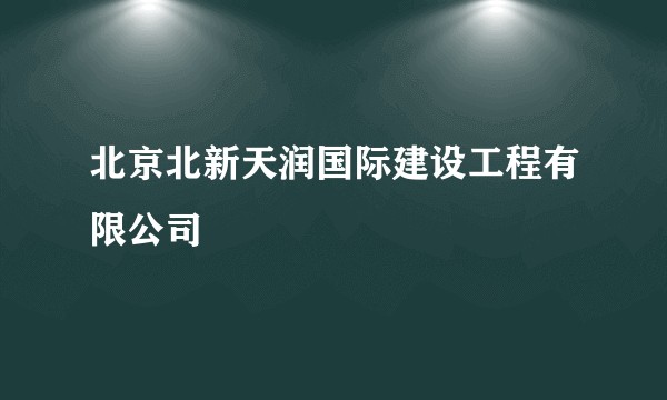 北京北新天润国际建设工程有限公司