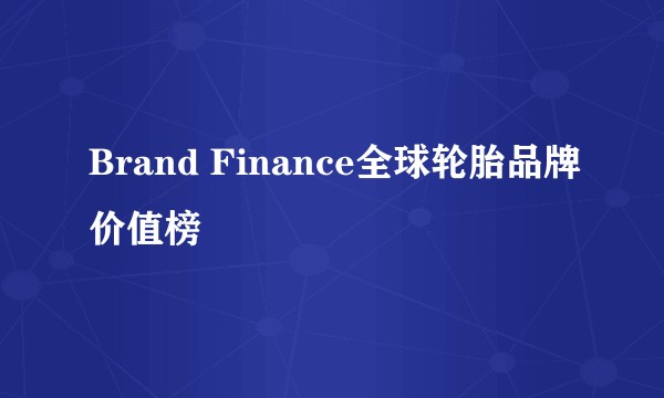 Brand Finance全球轮胎品牌价值榜