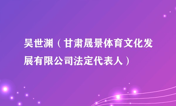 吴世渊（甘肃晟景体育文化发展有限公司法定代表人）