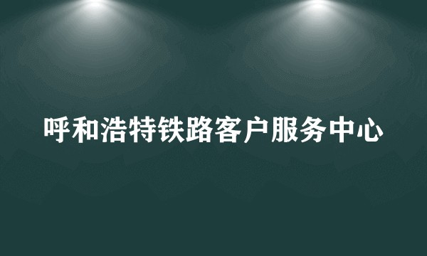 呼和浩特铁路客户服务中心